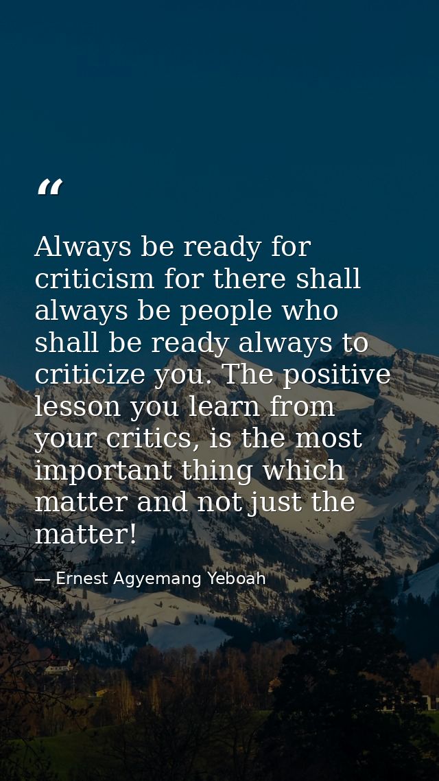 Always be ready for criticism for there shall always be people who shall be ready always to criticize you. The positive  — Ernest Agyemang Yeboah