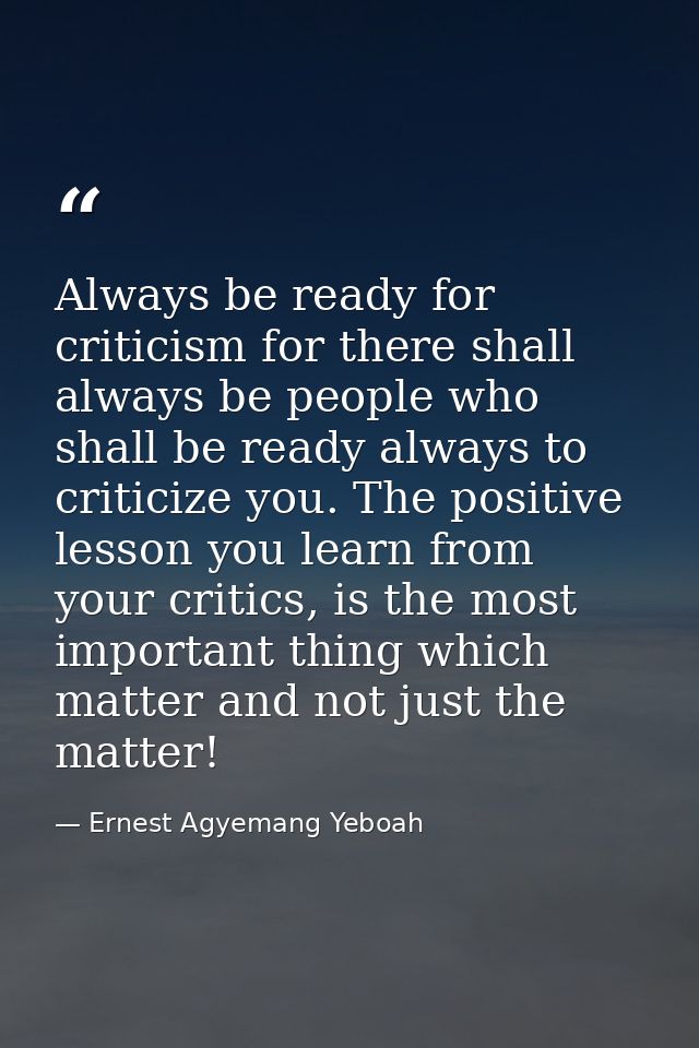 Always be ready for criticism for there shall always be people who shall be ready always to criticize you. The positive  — Ernest Agyemang Yeboah