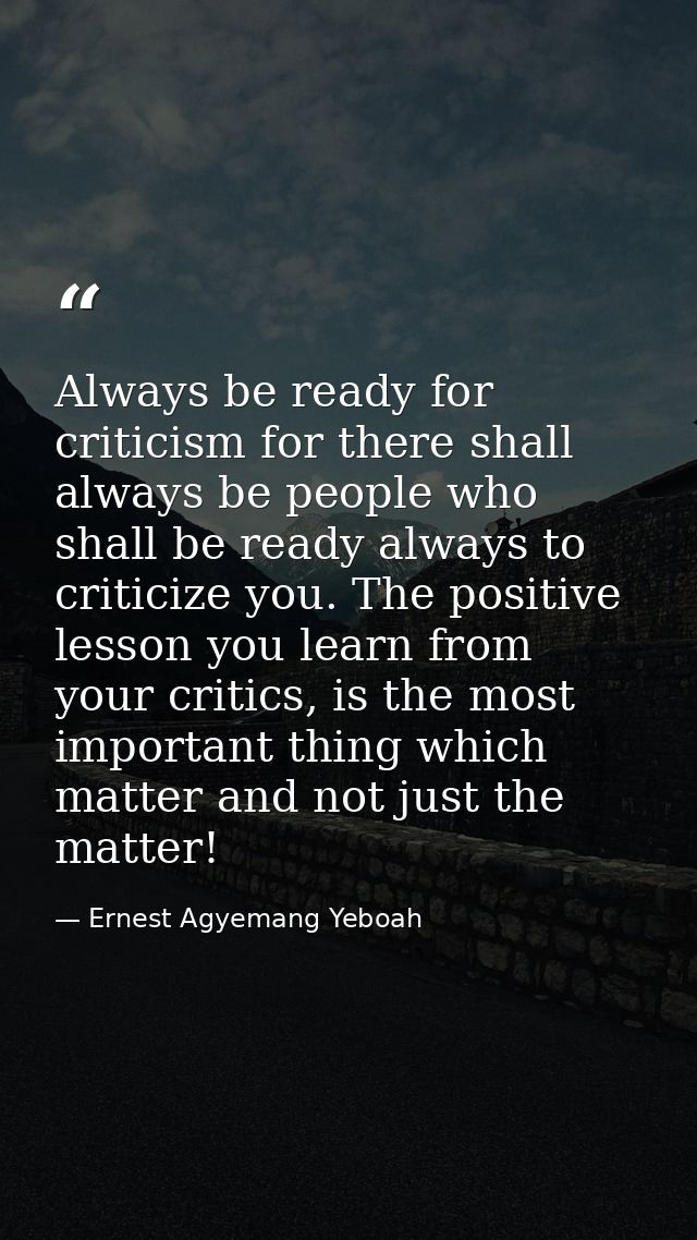 Always be ready for criticism for there shall always be people who shall be ready always to criticize you. The positive  — Ernest Agyemang Yeboah