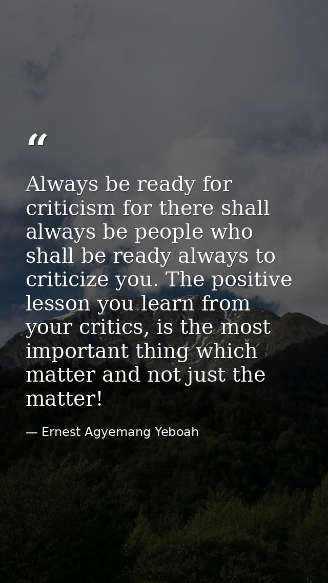Always be ready for criticism for there shall always be people who shall be ready always to criticize you. The positive  — Ernest Agyemang Yeboah