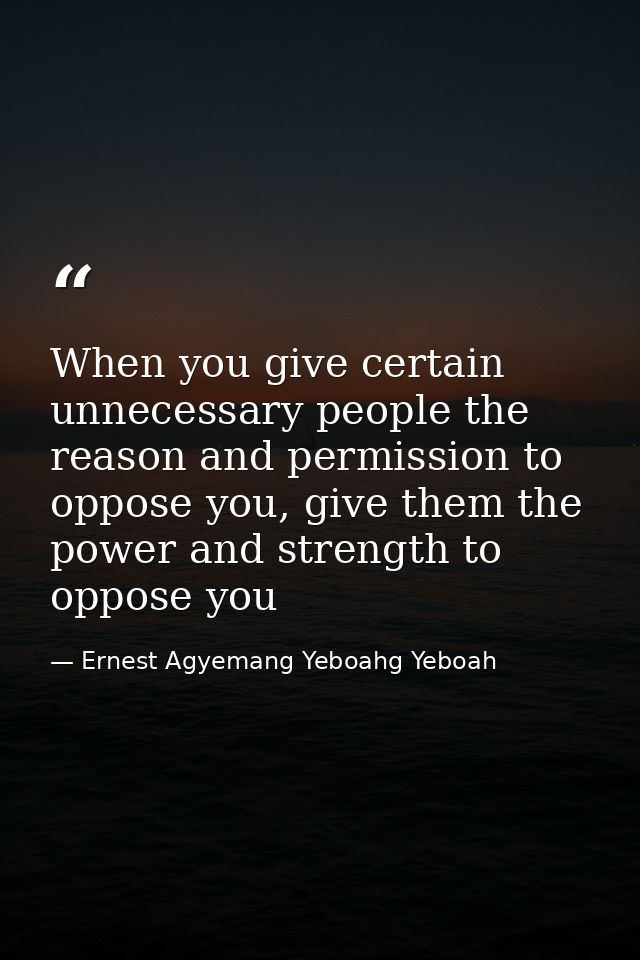 When you give certain unnecessary people the reason and permission to oppose you, give them the power and strength to op — Ernest Agyemang Yeboahg Yeboah