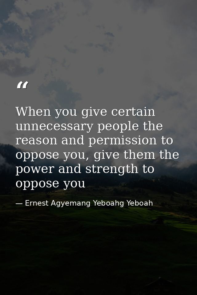When you give certain unnecessary people the reason and permission to oppose you, give them the power and strength to op — Ernest Agyemang Yeboahg Yeboah