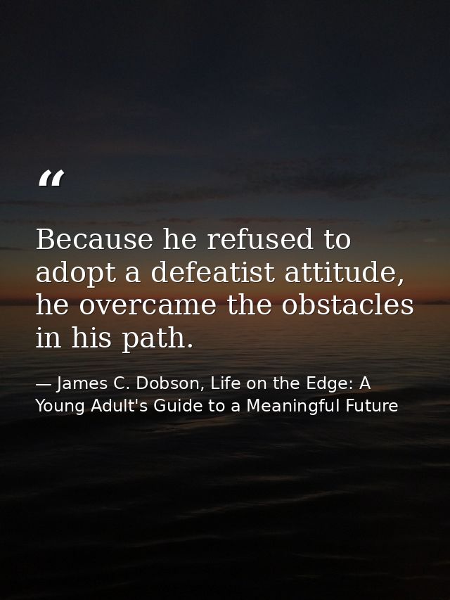 Because he refused to adopt a defeatist attitude, he overcame the obstacles in his path. — James C. Dobson, Life on the Edge: A Young Adult's Guide to a Meaningful Future