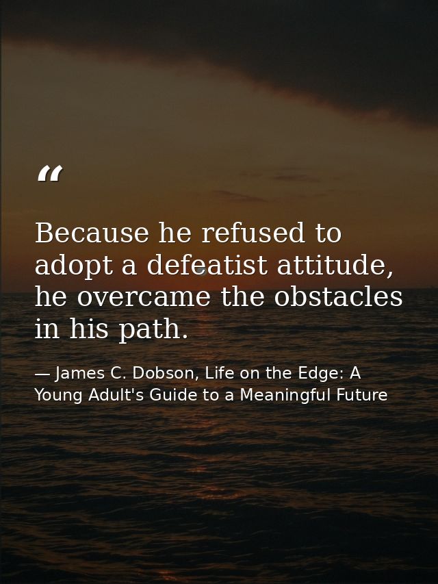 Because he refused to adopt a defeatist attitude, he overcame the obstacles in his path. — James C. Dobson, Life on the Edge: A Young Adult's Guide to a Meaningful Future