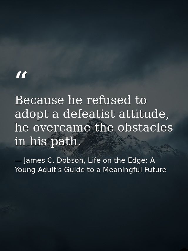 Because he refused to adopt a defeatist attitude, he overcame the obstacles in his path. — James C. Dobson, Life on the Edge: A Young Adult's Guide to a Meaningful Future