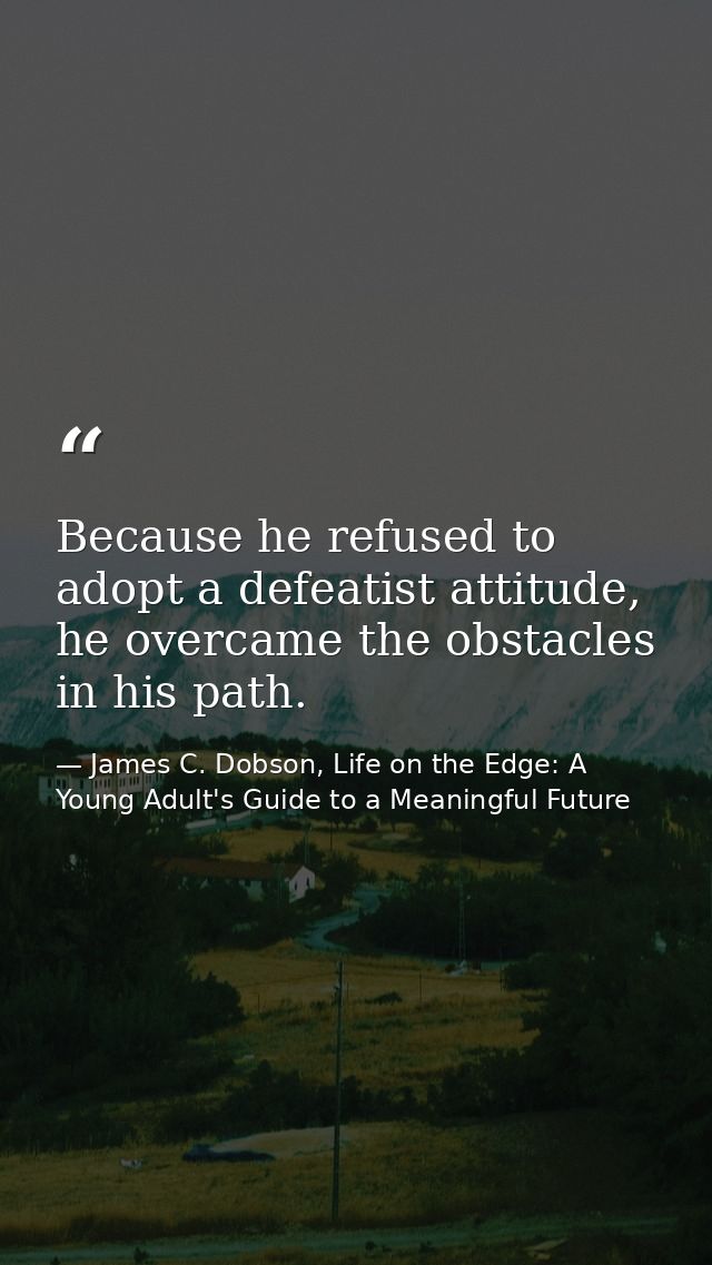 Because he refused to adopt a defeatist attitude, he overcame the obstacles in his path. — James C. Dobson, Life on the Edge: A Young Adult's Guide to a Meaningful Future