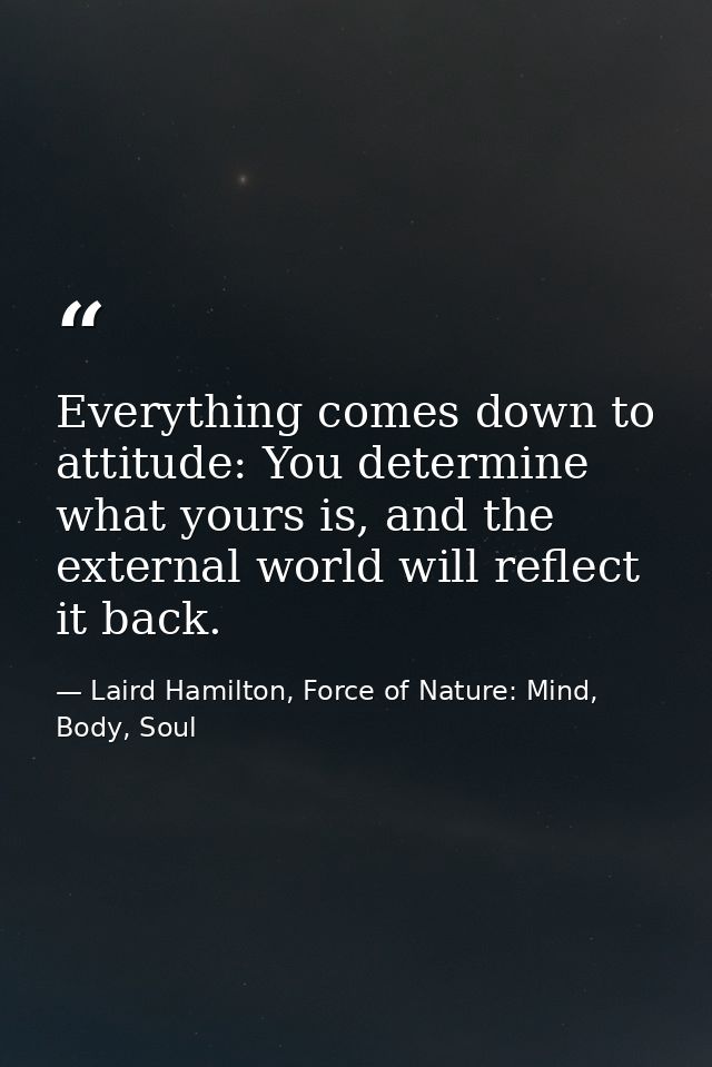 Everything comes down to attitude: You determine what yours is, and the external world will reflect it back. — Laird Hamilton, Force of Nature: Mind, Body, Soul