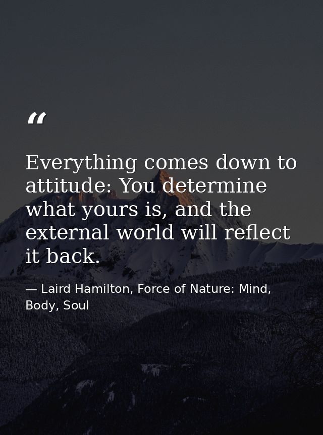 Everything comes down to attitude: You determine what yours is, and the external world will reflect it back. — Laird Hamilton, Force of Nature: Mind, Body, Soul