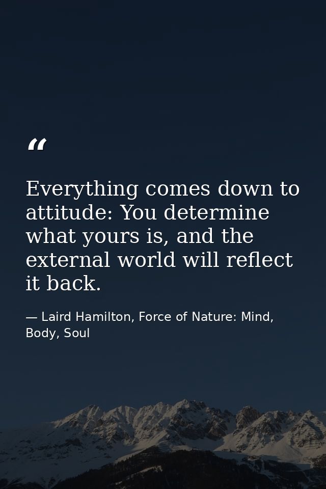 Everything comes down to attitude: You determine what yours is, and the external world will reflect it back. — Laird Hamilton, Force of Nature: Mind, Body, Soul