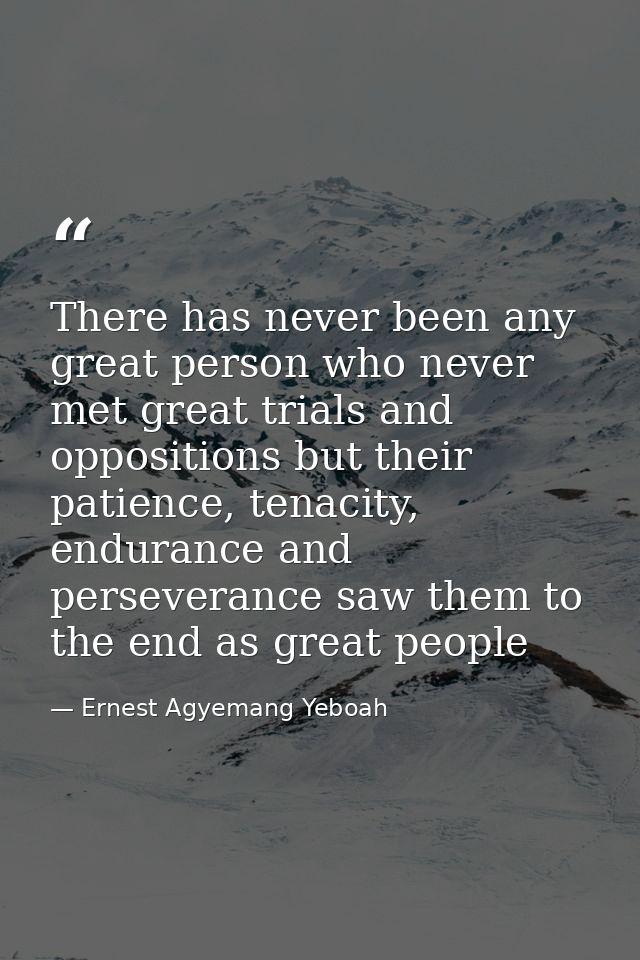 There has never been any great person who never met great trials and oppositions but their patience, tenacity, endurance — Ernest Agyemang Yeboah
