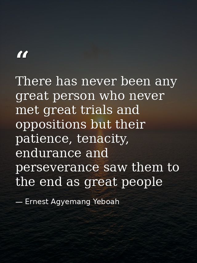 There has never been any great person who never met great trials and oppositions but their patience, tenacity, endurance — Ernest Agyemang Yeboah