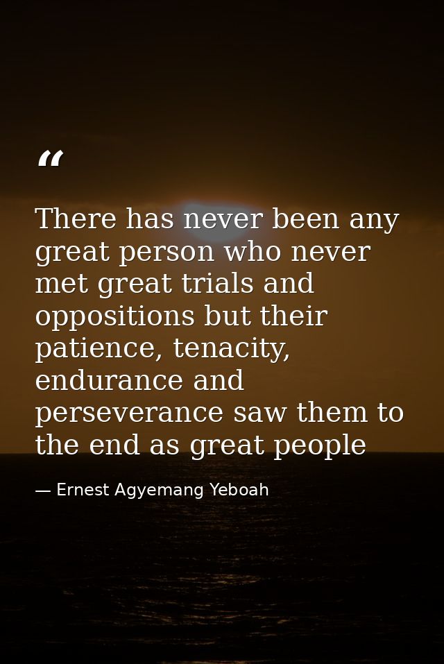 There has never been any great person who never met great trials and oppositions but their patience, tenacity, endurance — Ernest Agyemang Yeboah