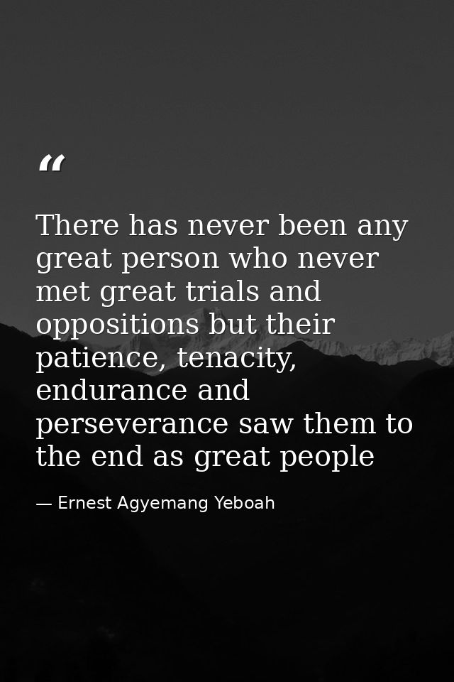 There has never been any great person who never met great trials and oppositions but their patience, tenacity, endurance — Ernest Agyemang Yeboah