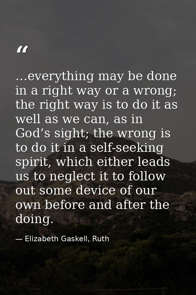 …everything may be done in a right way or a wrong; the right way is to do it as well as we can, as in God’s sight; the w — Elizabeth Gaskell, Ruth