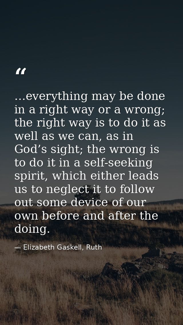 …everything may be done in a right way or a wrong; the right way is to do it as well as we can, as in God’s sight; the w — Elizabeth Gaskell, Ruth
