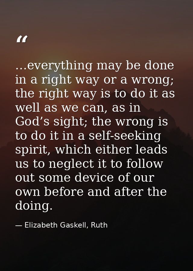 …everything may be done in a right way or a wrong; the right way is to do it as well as we can, as in God’s sight; the w — Elizabeth Gaskell, Ruth