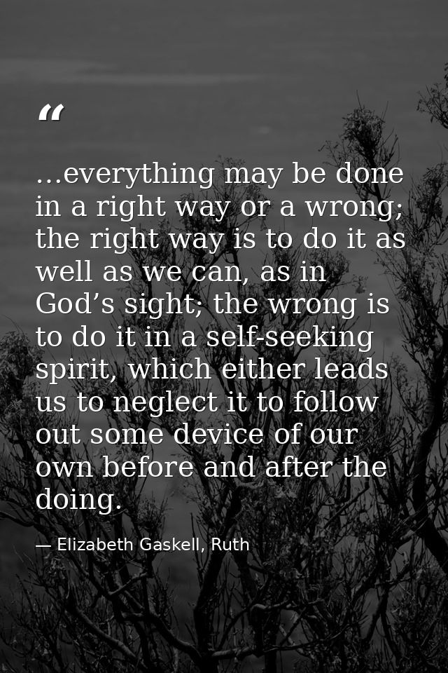 …everything may be done in a right way or a wrong; the right way is to do it as well as we can, as in God’s sight; the w — Elizabeth Gaskell, Ruth