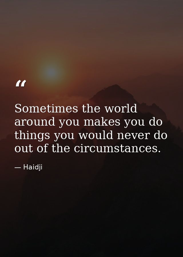 Sometimes the world around you makes you do things you would never do out of the circumstances. — Haidji