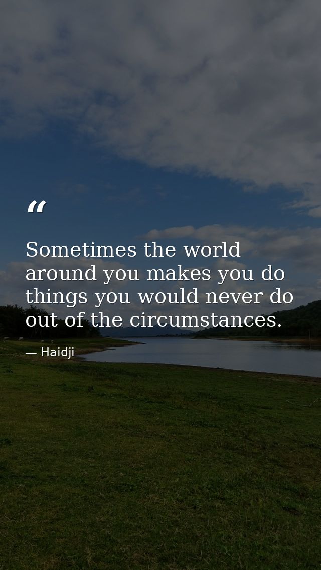 Sometimes the world around you makes you do things you would never do out of the circumstances. — Haidji