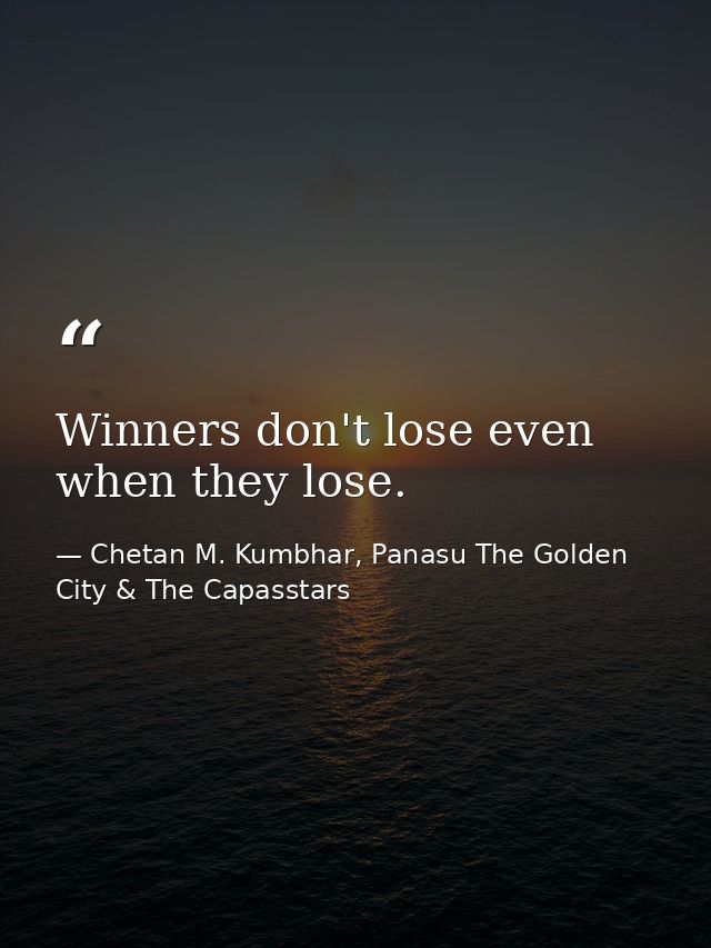 Winners don't lose even when they lose. — Chetan M. Kumbhar, Panasu The Golden City & The Capasstars
