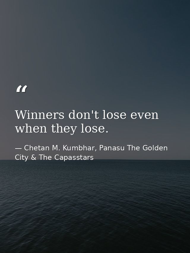Winners don't lose even when they lose. — Chetan M. Kumbhar, Panasu The Golden City & The Capasstars