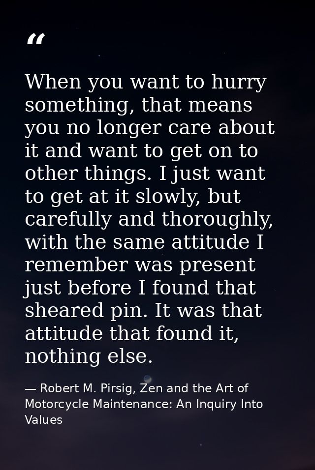 When you want to hurry something, that means you no longer care about it and want to get on to other things. I just want — Robert M. Pirsig, Zen and the Art of Motorcycle Maintenance: An Inquiry Into Values