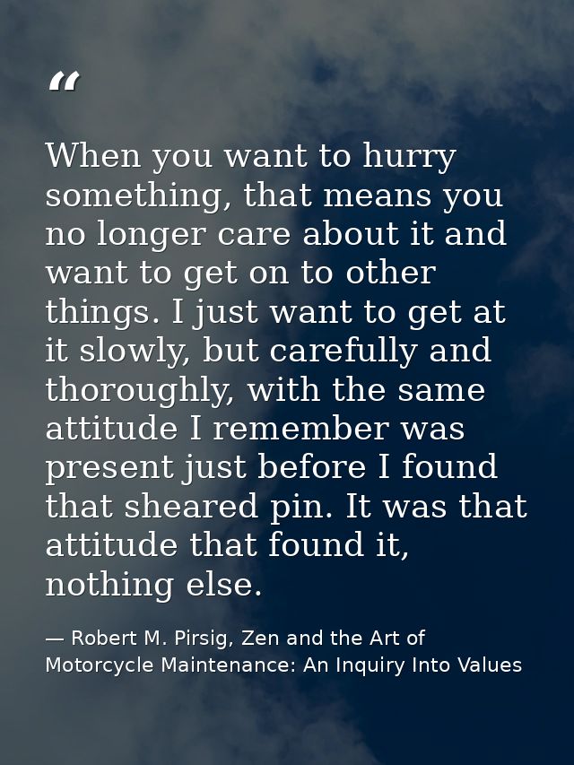 When you want to hurry something, that means you no longer care about it and want to get on to other things. I just want — Robert M. Pirsig, Zen and the Art of Motorcycle Maintenance: An Inquiry Into Values