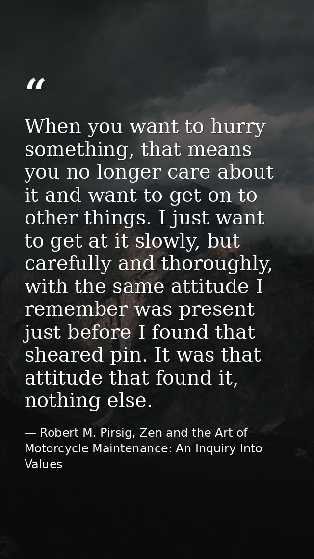 When you want to hurry something, that means you no longer care about it and want to get on to other things. I just want — Robert M. Pirsig, Zen and the Art of Motorcycle Maintenance: An Inquiry Into Values