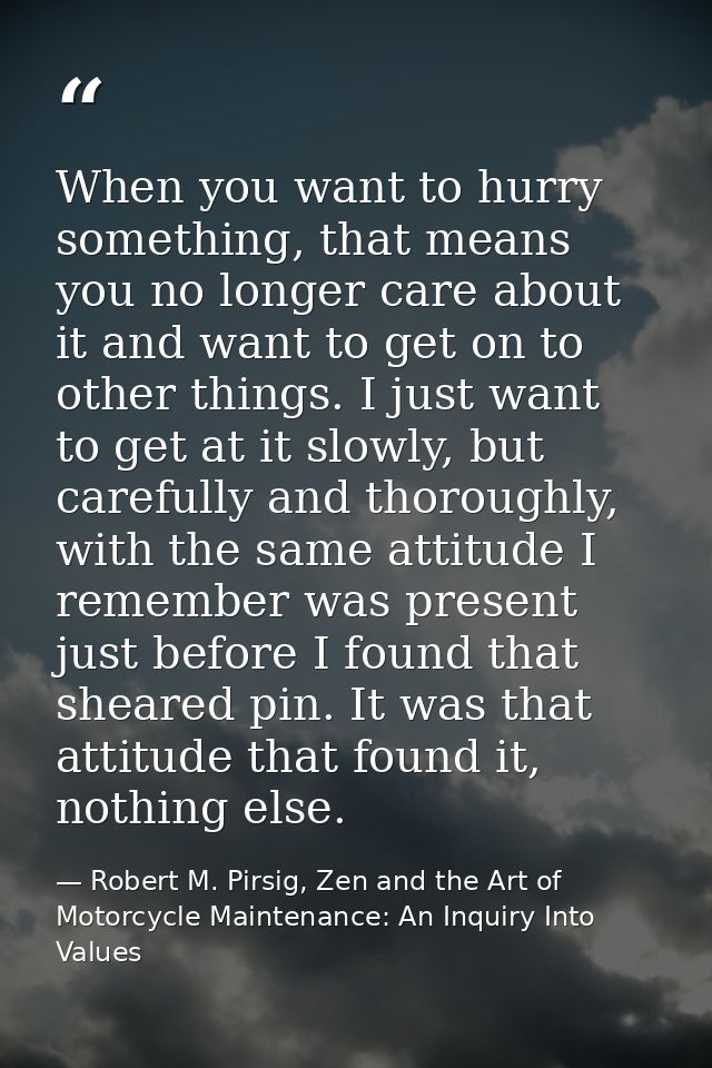When you want to hurry something, that means you no longer care about it and want to get on to other things. I just want — Robert M. Pirsig, Zen and the Art of Motorcycle Maintenance: An Inquiry Into Values