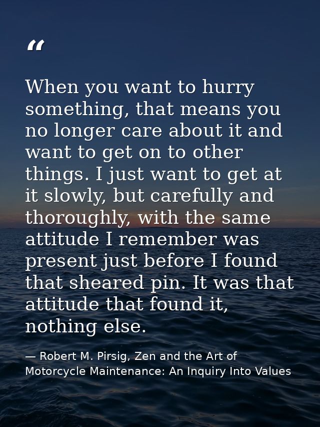 When you want to hurry something, that means you no longer care about it and want to get on to other things. I just want — Robert M. Pirsig, Zen and the Art of Motorcycle Maintenance: An Inquiry Into Values