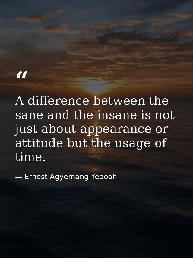A difference between the sane and the insane is not just about appearance or attitude but the usage of time. — Ernest Agyemang Yeboah