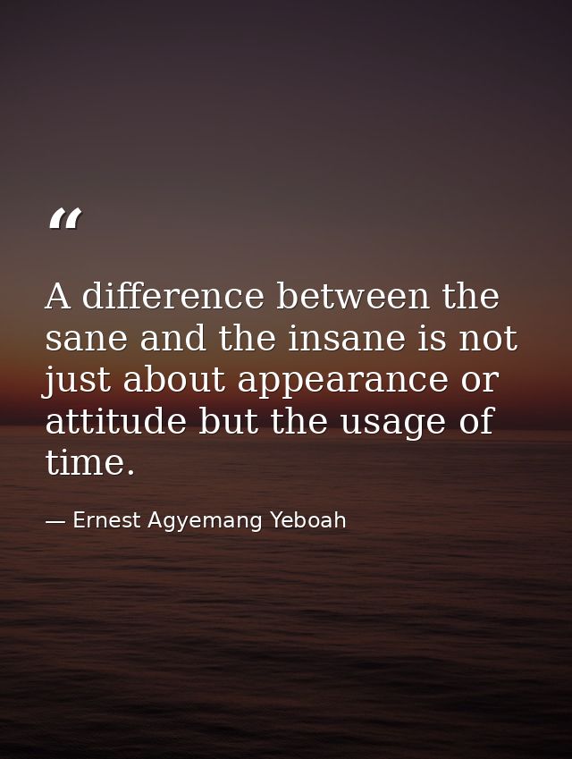 A difference between the sane and the insane is not just about appearance or attitude but the usage of time. — Ernest Agyemang Yeboah