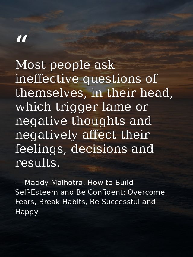 Most people ask ineffective questions of themselves, in their head, which trigger lame or negative thoughts and negative — Maddy Malhotra, How to Build Self-Esteem and Be Confident: Overcome Fears, Break Habits, Be Successful and Happy
