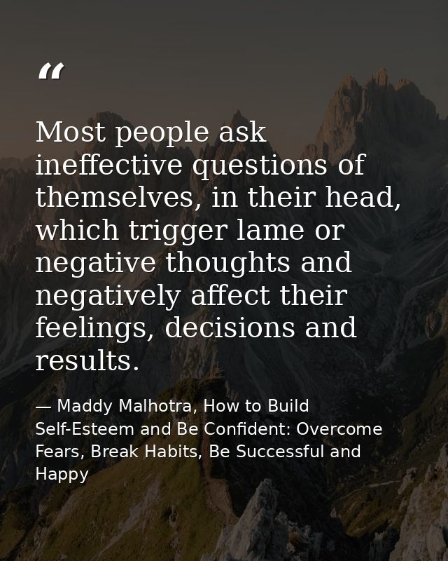 Most people ask ineffective questions of themselves, in their head, which trigger lame or negative thoughts and negative — Maddy Malhotra, How to Build Self-Esteem and Be Confident: Overcome Fears, Break Habits, Be Successful and Happy
