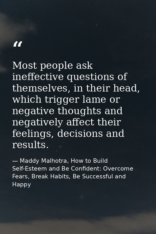 Most people ask ineffective questions of themselves, in their head, which trigger lame or negative thoughts and negative — Maddy Malhotra, How to Build Self-Esteem and Be Confident: Overcome Fears, Break Habits, Be Successful and Happy