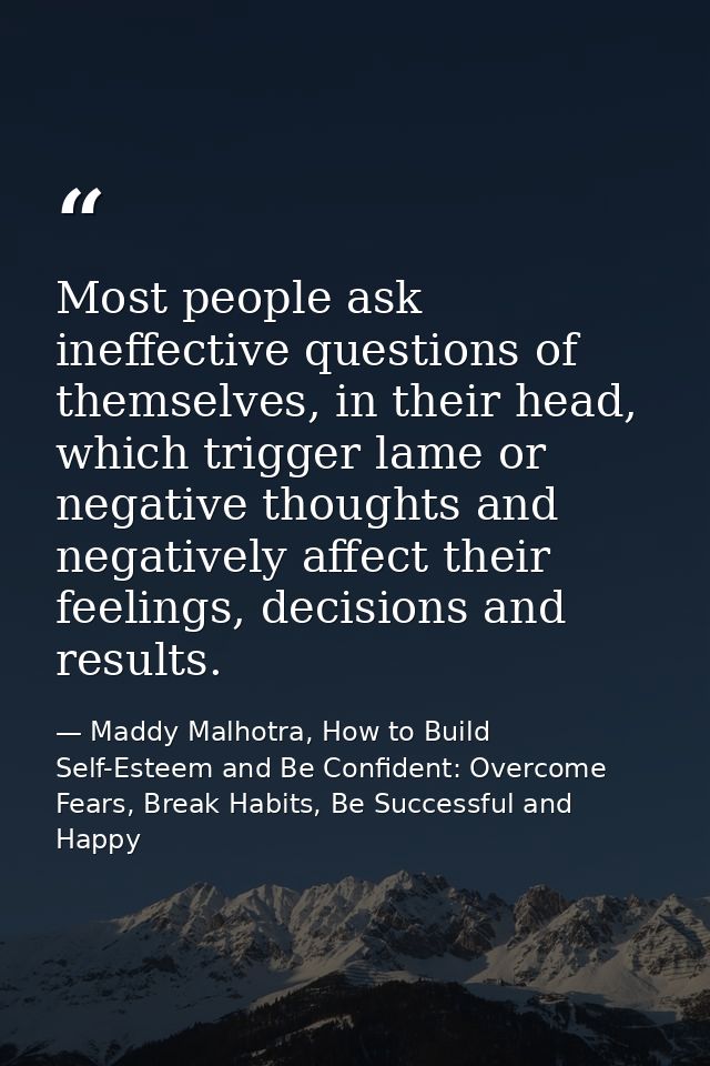 Most people ask ineffective questions of themselves, in their head, which trigger lame or negative thoughts and negative — Maddy Malhotra, How to Build Self-Esteem and Be Confident: Overcome Fears, Break Habits, Be Successful and Happy