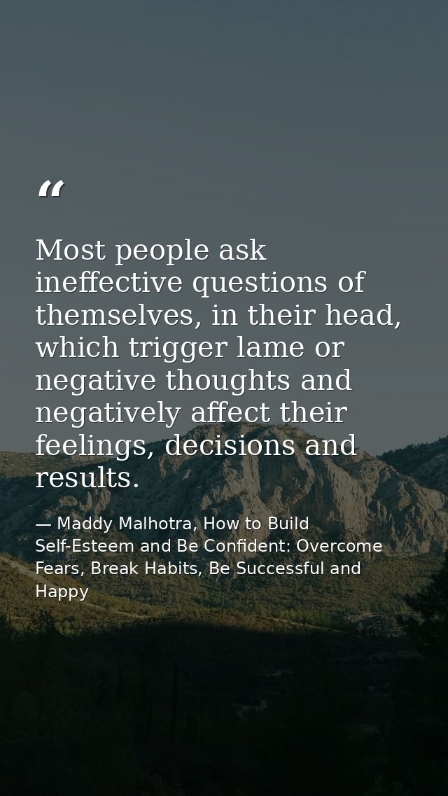 Most people ask ineffective questions of themselves, in their head, which trigger lame or negative thoughts and negative — Maddy Malhotra, How to Build Self-Esteem and Be Confident: Overcome Fears, Break Habits, Be Successful and Happy