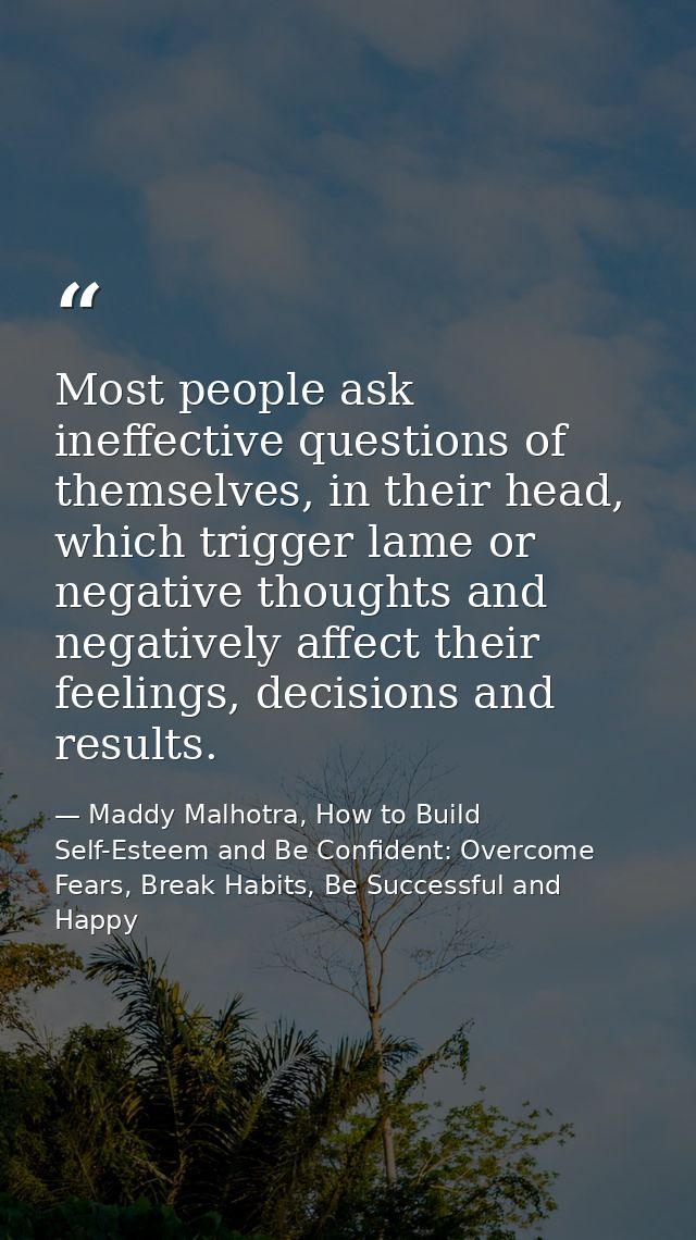 Most people ask ineffective questions of themselves, in their head, which trigger lame or negative thoughts and negative — Maddy Malhotra, How to Build Self-Esteem and Be Confident: Overcome Fears, Break Habits, Be Successful and Happy