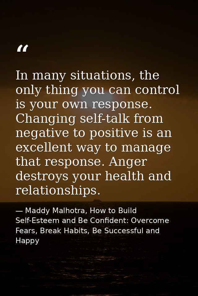 In many situations, the only thing you can control is your own response. Changing self-talk from negative to positive is — Maddy Malhotra, How to Build Self-Esteem and Be Confident: Overcome Fears, Break Habits, Be Successful and Happy