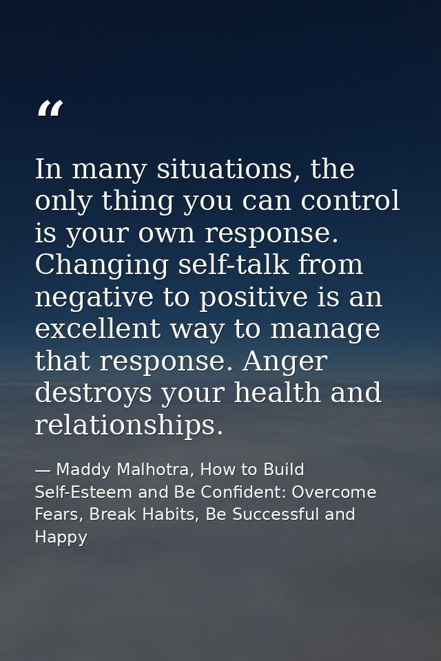 In many situations, the only thing you can control is your own response. Changing self-talk from negative to positive is — Maddy Malhotra, How to Build Self-Esteem and Be Confident: Overcome Fears, Break Habits, Be Successful and Happy