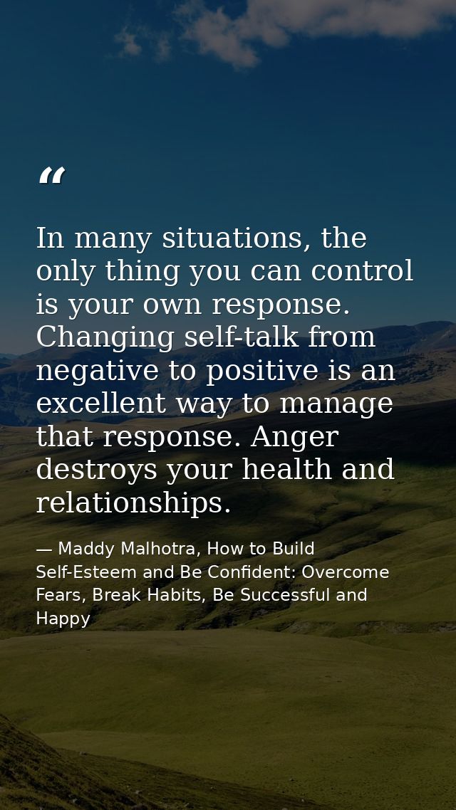 In many situations, the only thing you can control is your own response. Changing self-talk from negative to positive is — Maddy Malhotra, How to Build Self-Esteem and Be Confident: Overcome Fears, Break Habits, Be Successful and Happy