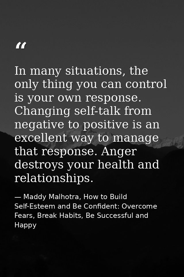 In many situations, the only thing you can control is your own response. Changing self-talk from negative to positive is — Maddy Malhotra, How to Build Self-Esteem and Be Confident: Overcome Fears, Break Habits, Be Successful and Happy