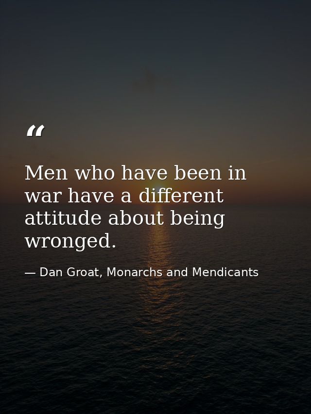 Men who have been in war have a different attitude about being wronged. — Dan Groat, Monarchs and Mendicants