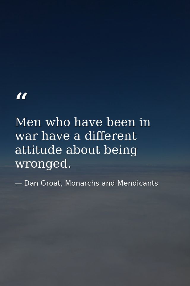 Men who have been in war have a different attitude about being wronged. — Dan Groat, Monarchs and Mendicants