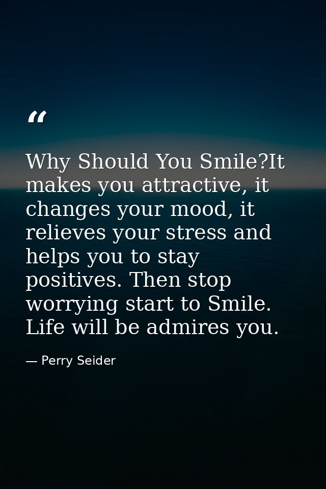 Why Should You Smile?It makes you attractive, it changes your mood, it relieves your stress and helps you to stay positi — Perry Seider