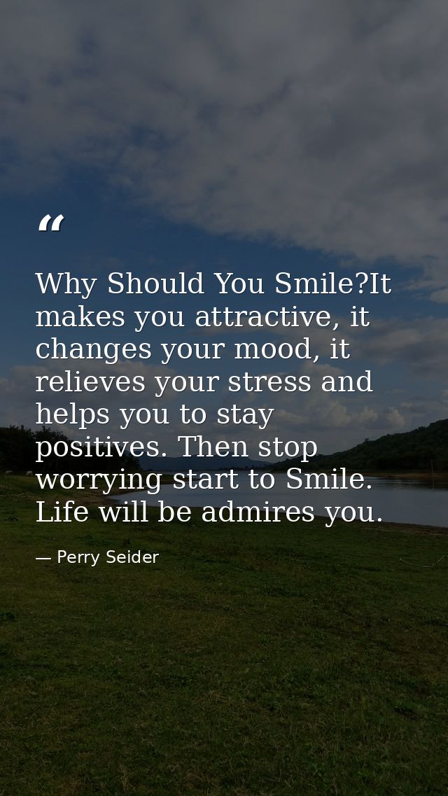 Why Should You Smile?It makes you attractive, it changes your mood, it relieves your stress and helps you to stay positi — Perry Seider