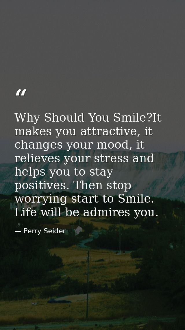 Why Should You Smile?It makes you attractive, it changes your mood, it relieves your stress and helps you to stay positi — Perry Seider