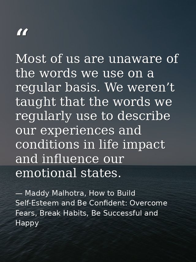 Most of us are unaware of the words we use on a regular basis. We weren’t taught that the words we regularly use to desc — Maddy Malhotra, How to Build Self-Esteem and Be Confident: Overcome Fears, Break Habits, Be Successful and Happy