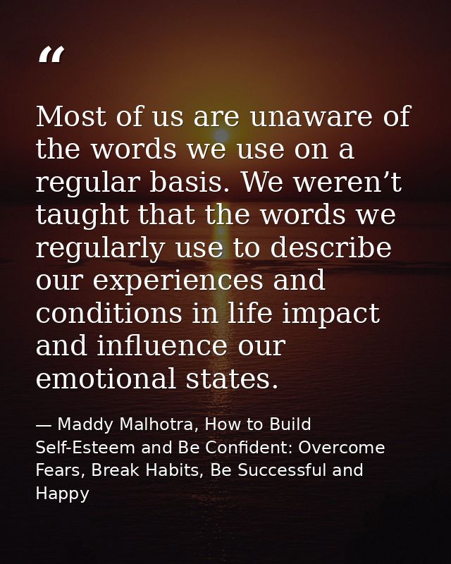 Most of us are unaware of the words we use on a regular basis. We weren’t taught that the words we regularly use to desc — Maddy Malhotra, How to Build Self-Esteem and Be Confident: Overcome Fears, Break Habits, Be Successful and Happy