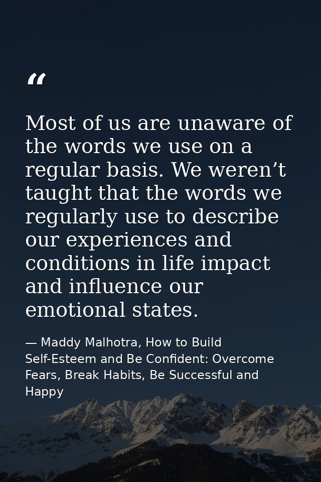 Most of us are unaware of the words we use on a regular basis. We weren’t taught that the words we regularly use to desc — Maddy Malhotra, How to Build Self-Esteem and Be Confident: Overcome Fears, Break Habits, Be Successful and Happy